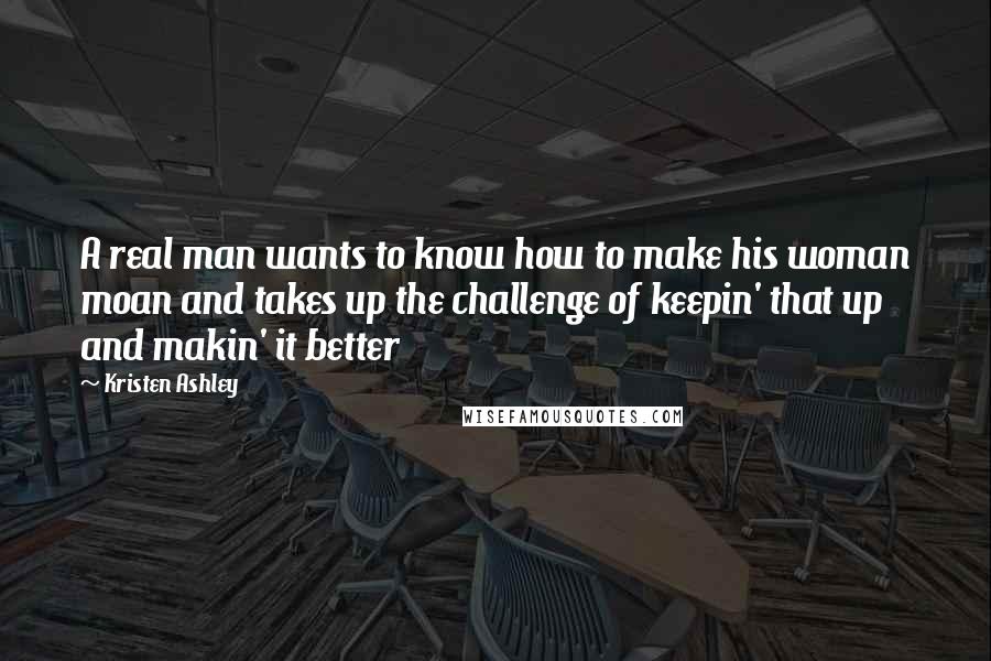 Kristen Ashley Quotes: A real man wants to know how to make his woman moan and takes up the challenge of keepin' that up and makin' it better