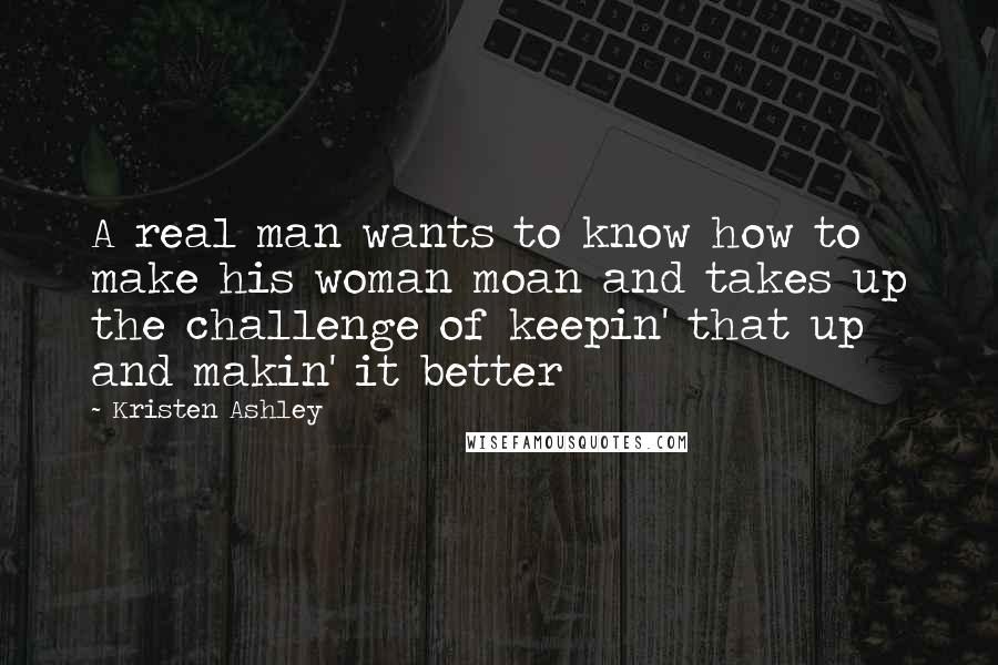 Kristen Ashley Quotes: A real man wants to know how to make his woman moan and takes up the challenge of keepin' that up and makin' it better