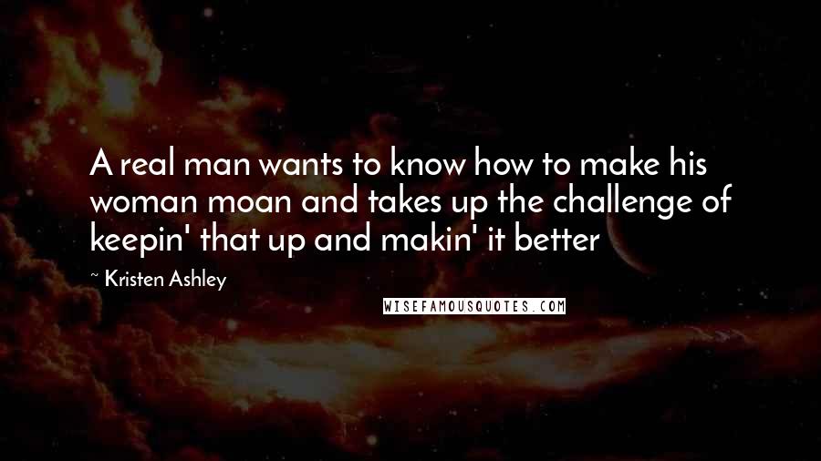 Kristen Ashley Quotes: A real man wants to know how to make his woman moan and takes up the challenge of keepin' that up and makin' it better