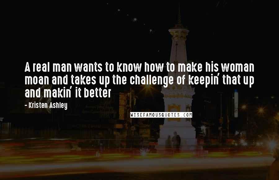Kristen Ashley Quotes: A real man wants to know how to make his woman moan and takes up the challenge of keepin' that up and makin' it better
