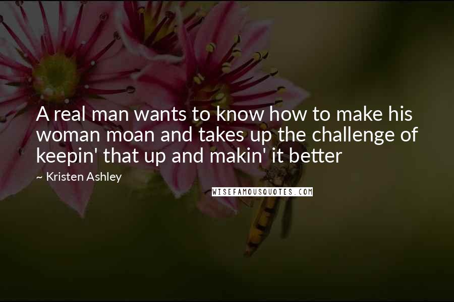 Kristen Ashley Quotes: A real man wants to know how to make his woman moan and takes up the challenge of keepin' that up and makin' it better