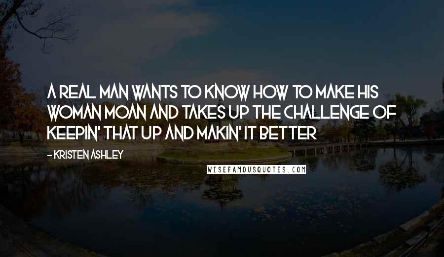 Kristen Ashley Quotes: A real man wants to know how to make his woman moan and takes up the challenge of keepin' that up and makin' it better