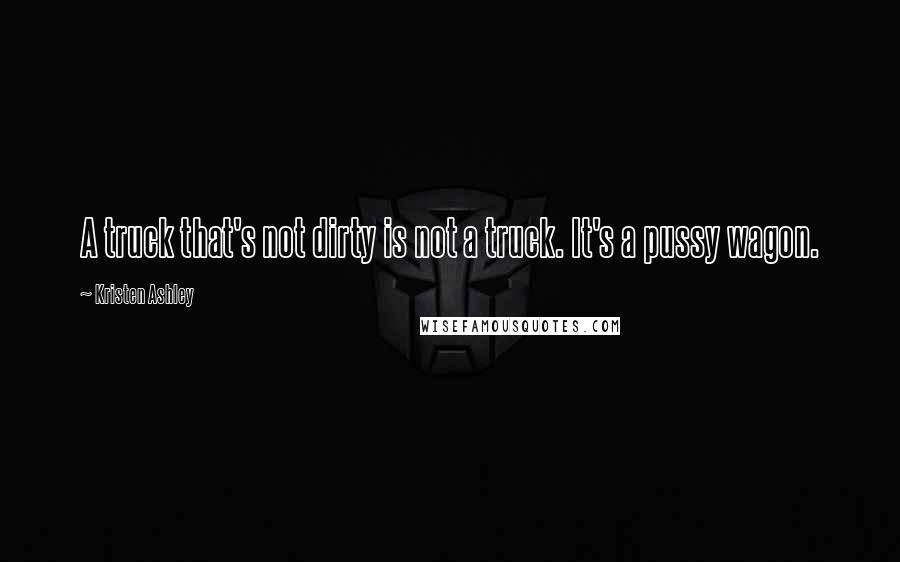 Kristen Ashley Quotes: A truck that's not dirty is not a truck. It's a pussy wagon.