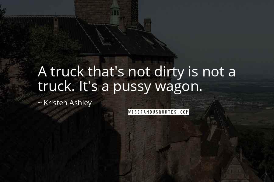 Kristen Ashley Quotes: A truck that's not dirty is not a truck. It's a pussy wagon.
