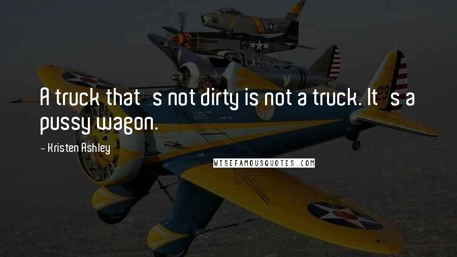 Kristen Ashley Quotes: A truck that's not dirty is not a truck. It's a pussy wagon.