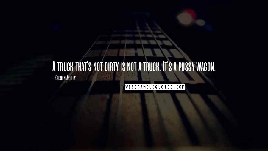 Kristen Ashley Quotes: A truck that's not dirty is not a truck. It's a pussy wagon.