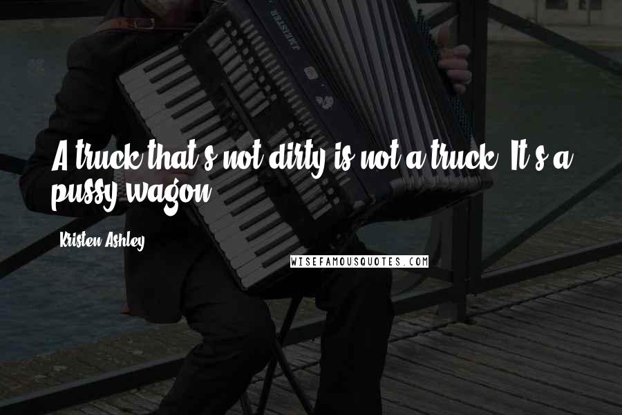 Kristen Ashley Quotes: A truck that's not dirty is not a truck. It's a pussy wagon.