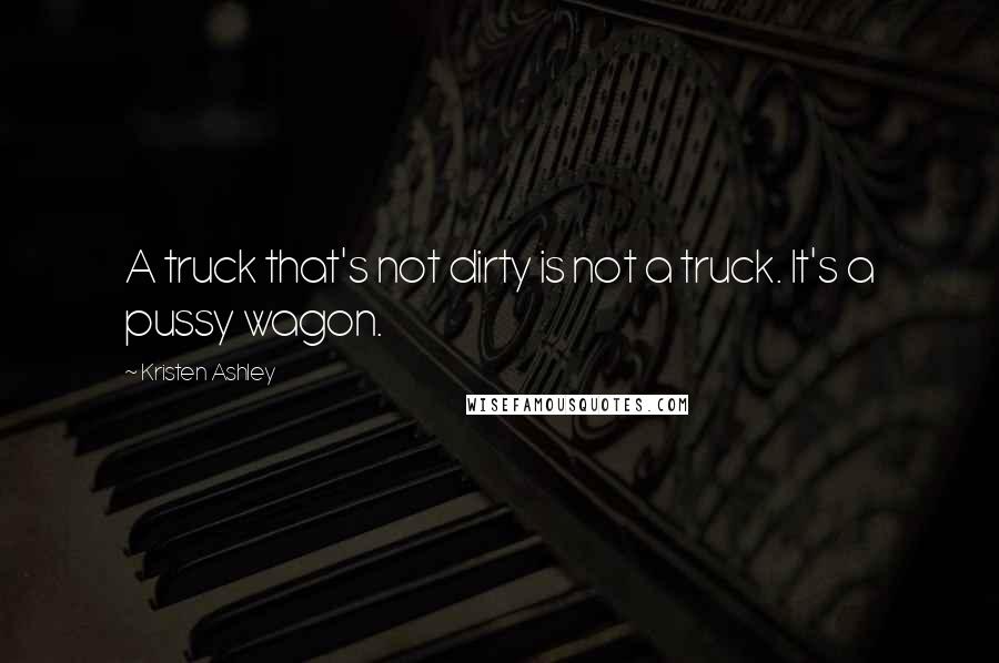 Kristen Ashley Quotes: A truck that's not dirty is not a truck. It's a pussy wagon.