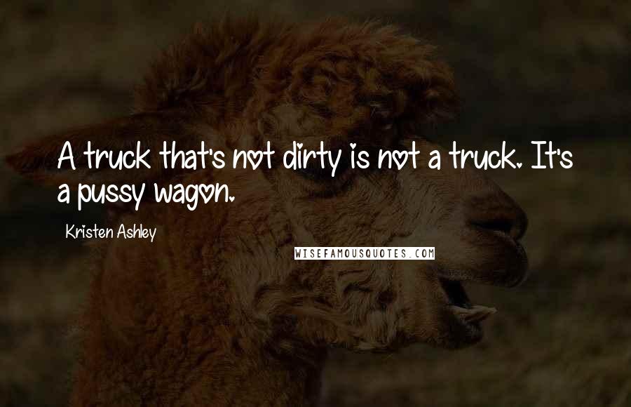 Kristen Ashley Quotes: A truck that's not dirty is not a truck. It's a pussy wagon.