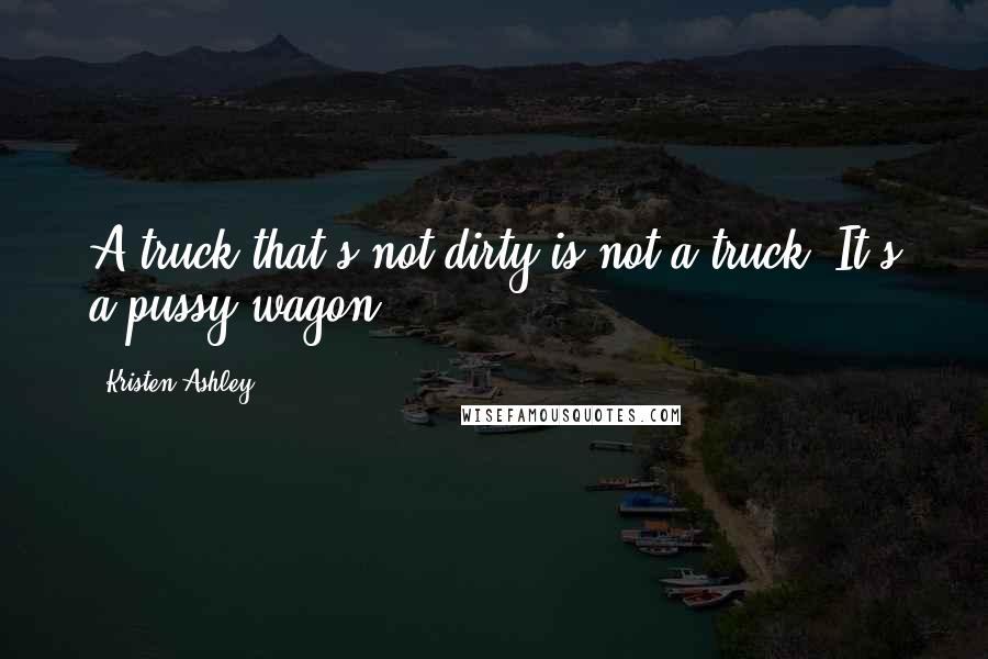 Kristen Ashley Quotes: A truck that's not dirty is not a truck. It's a pussy wagon.