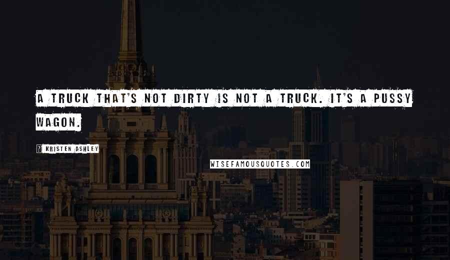 Kristen Ashley Quotes: A truck that's not dirty is not a truck. It's a pussy wagon.