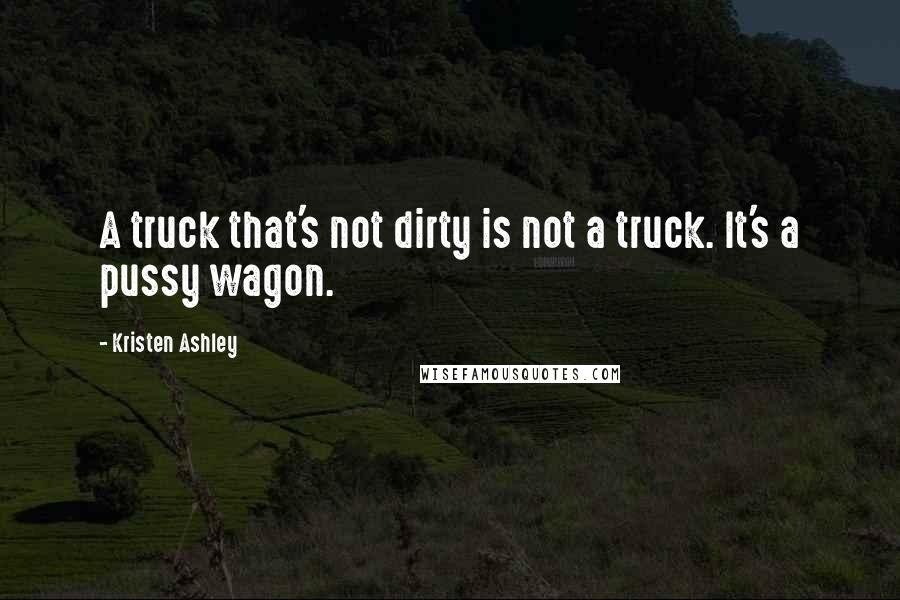 Kristen Ashley Quotes: A truck that's not dirty is not a truck. It's a pussy wagon.