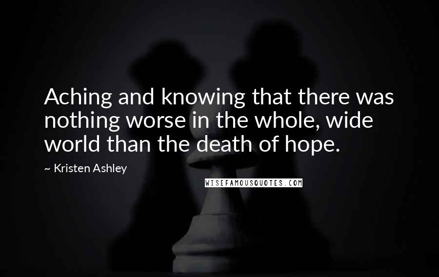 Kristen Ashley Quotes: Aching and knowing that there was nothing worse in the whole, wide world than the death of hope.