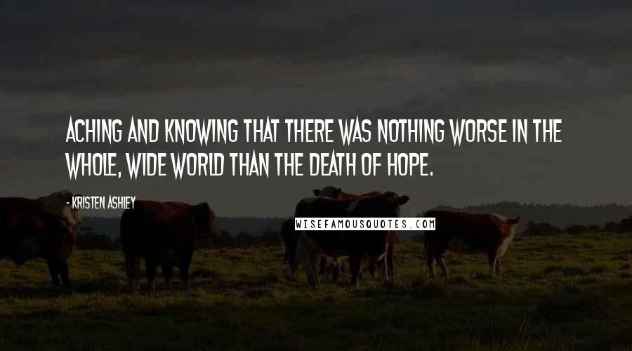 Kristen Ashley Quotes: Aching and knowing that there was nothing worse in the whole, wide world than the death of hope.