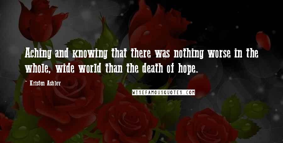 Kristen Ashley Quotes: Aching and knowing that there was nothing worse in the whole, wide world than the death of hope.