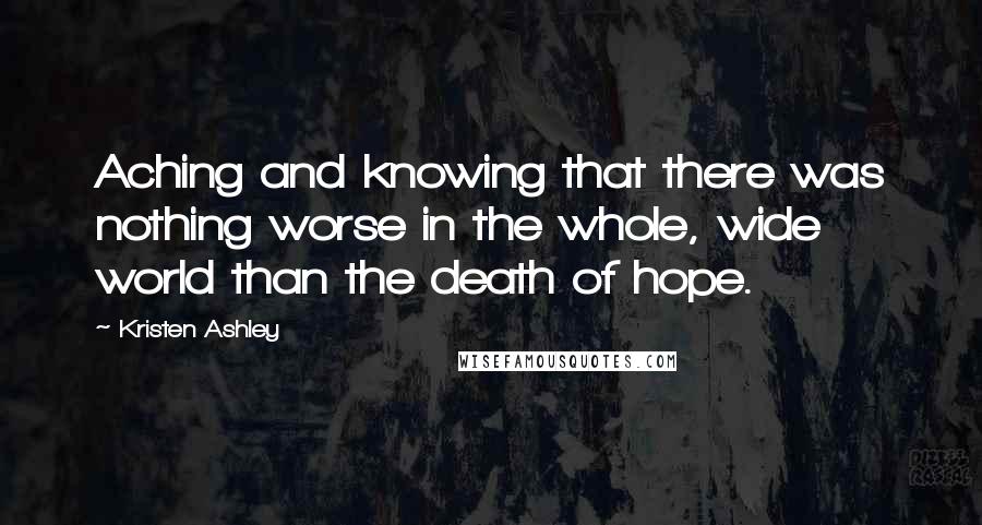 Kristen Ashley Quotes: Aching and knowing that there was nothing worse in the whole, wide world than the death of hope.