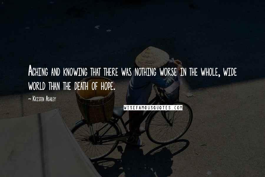 Kristen Ashley Quotes: Aching and knowing that there was nothing worse in the whole, wide world than the death of hope.