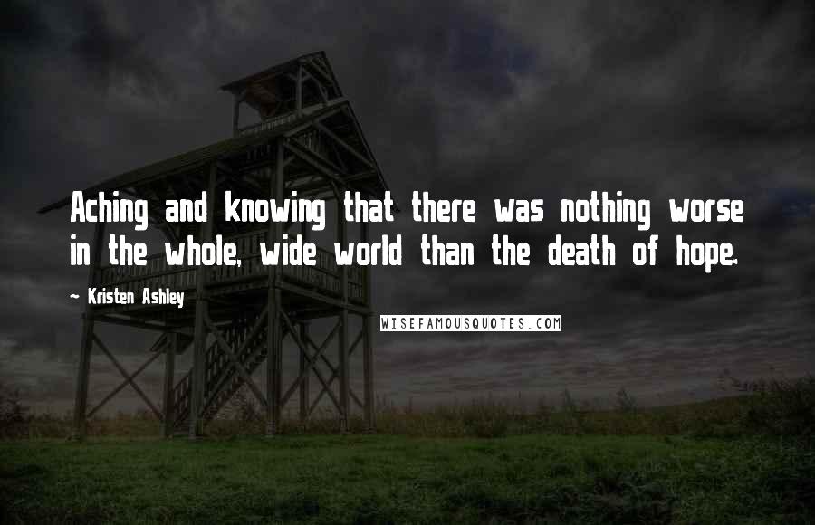 Kristen Ashley Quotes: Aching and knowing that there was nothing worse in the whole, wide world than the death of hope.