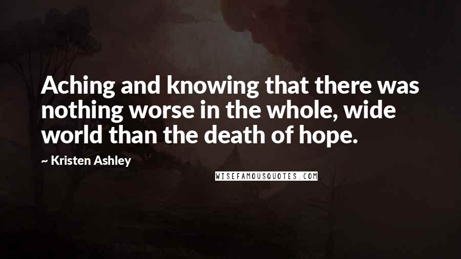 Kristen Ashley Quotes: Aching and knowing that there was nothing worse in the whole, wide world than the death of hope.