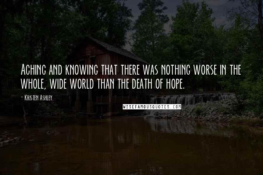 Kristen Ashley Quotes: Aching and knowing that there was nothing worse in the whole, wide world than the death of hope.