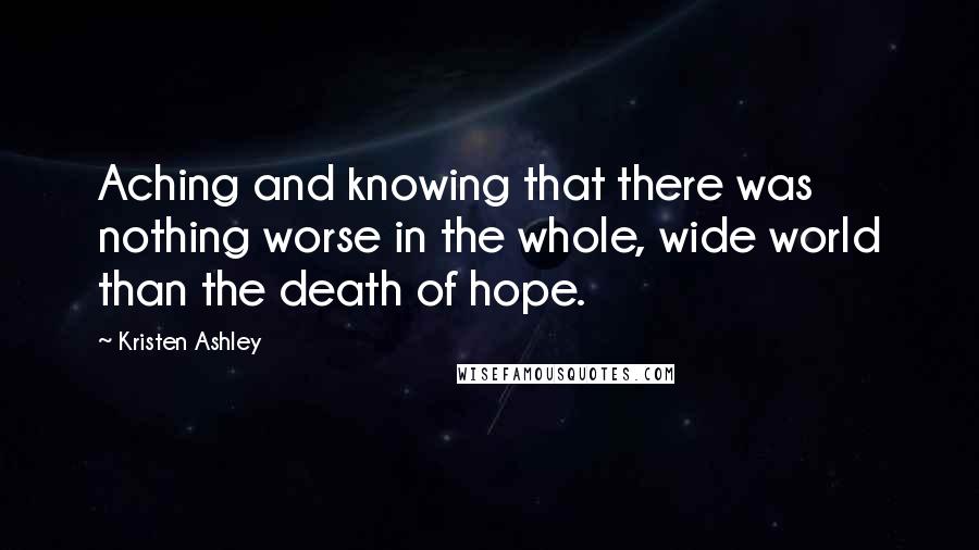 Kristen Ashley Quotes: Aching and knowing that there was nothing worse in the whole, wide world than the death of hope.