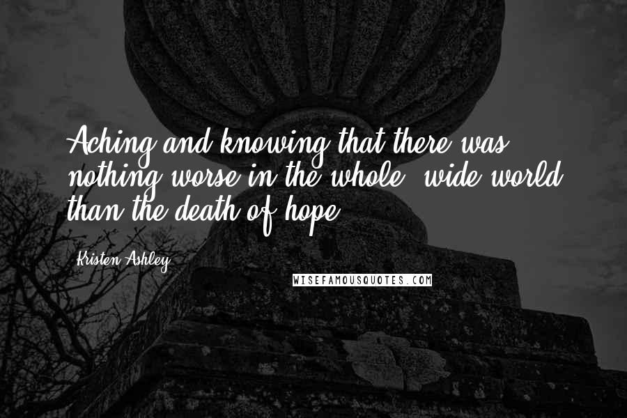 Kristen Ashley Quotes: Aching and knowing that there was nothing worse in the whole, wide world than the death of hope.