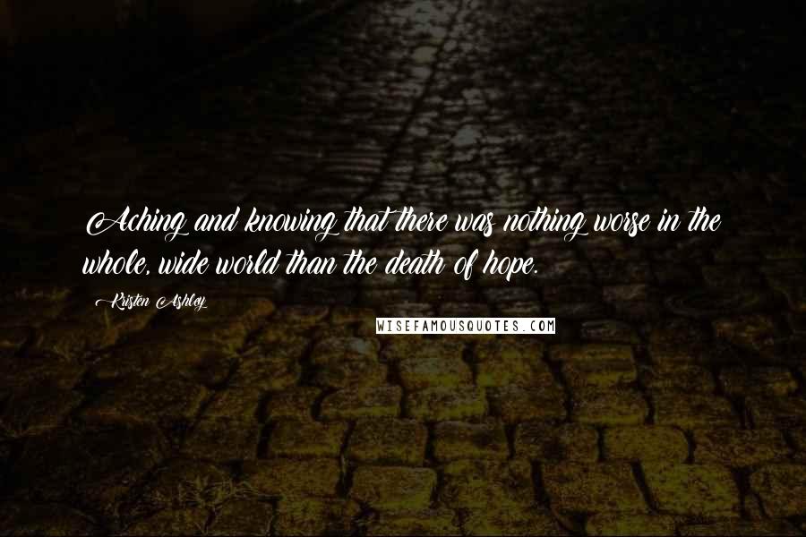 Kristen Ashley Quotes: Aching and knowing that there was nothing worse in the whole, wide world than the death of hope.