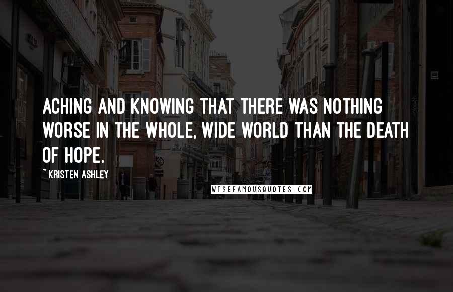 Kristen Ashley Quotes: Aching and knowing that there was nothing worse in the whole, wide world than the death of hope.