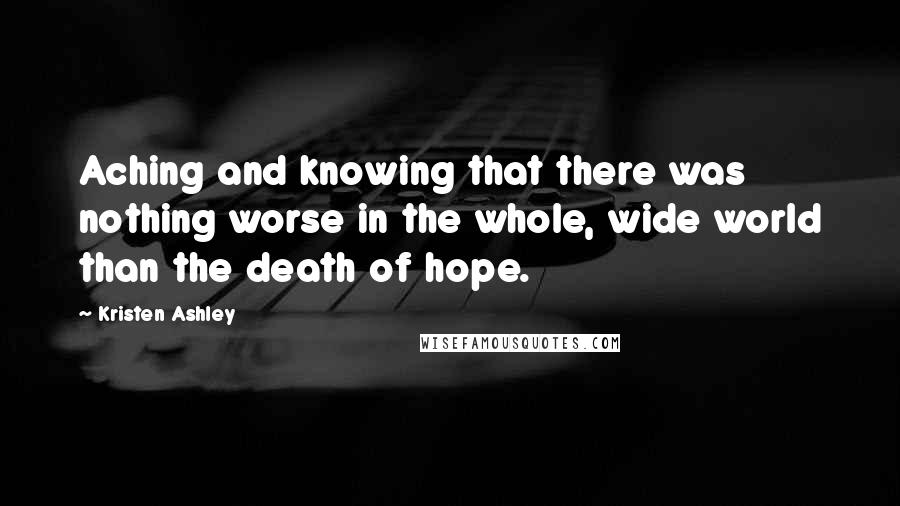 Kristen Ashley Quotes: Aching and knowing that there was nothing worse in the whole, wide world than the death of hope.