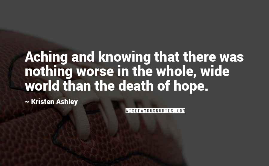 Kristen Ashley Quotes: Aching and knowing that there was nothing worse in the whole, wide world than the death of hope.