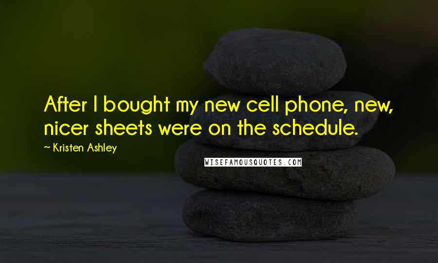 Kristen Ashley Quotes: After I bought my new cell phone, new, nicer sheets were on the schedule.