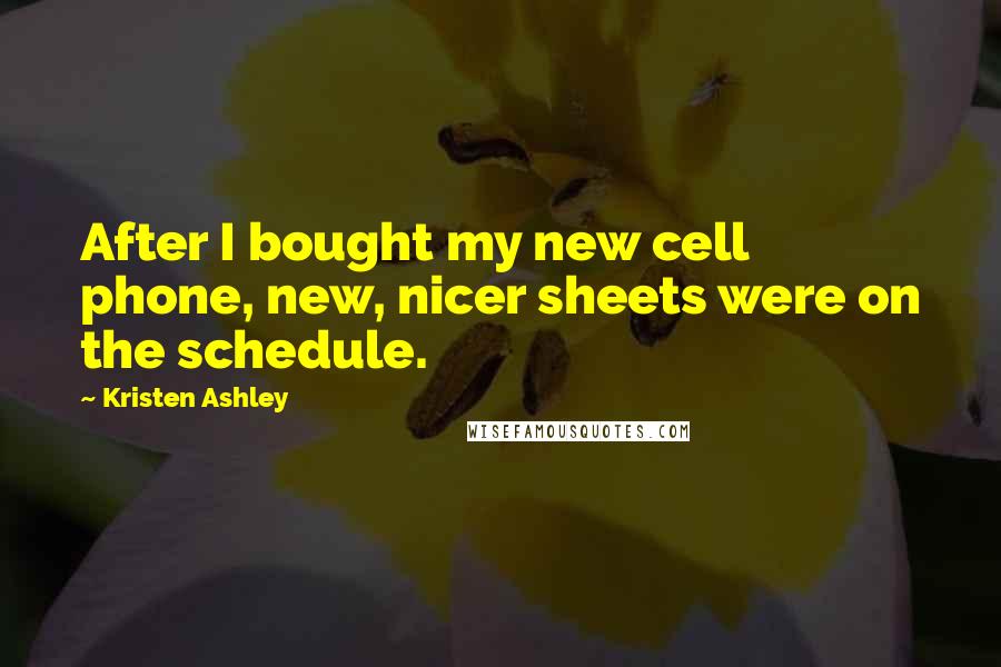 Kristen Ashley Quotes: After I bought my new cell phone, new, nicer sheets were on the schedule.