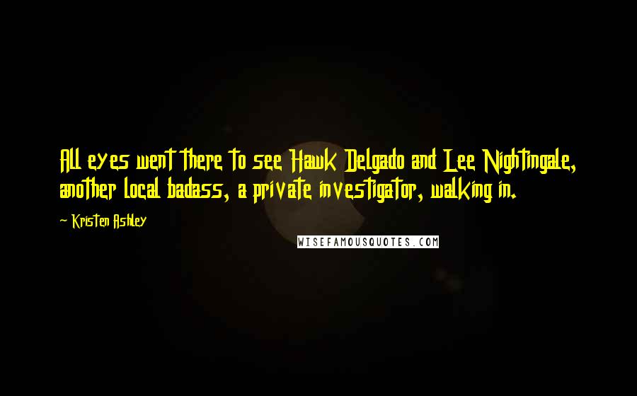 Kristen Ashley Quotes: All eyes went there to see Hawk Delgado and Lee Nightingale, another local badass, a private investigator, walking in.