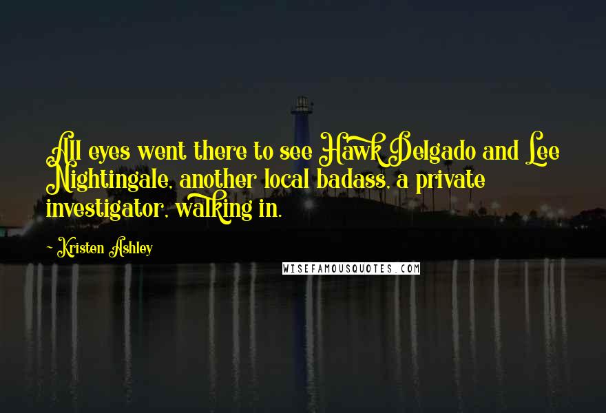 Kristen Ashley Quotes: All eyes went there to see Hawk Delgado and Lee Nightingale, another local badass, a private investigator, walking in.