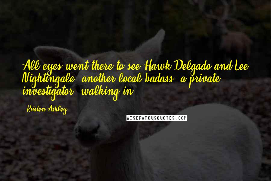 Kristen Ashley Quotes: All eyes went there to see Hawk Delgado and Lee Nightingale, another local badass, a private investigator, walking in.