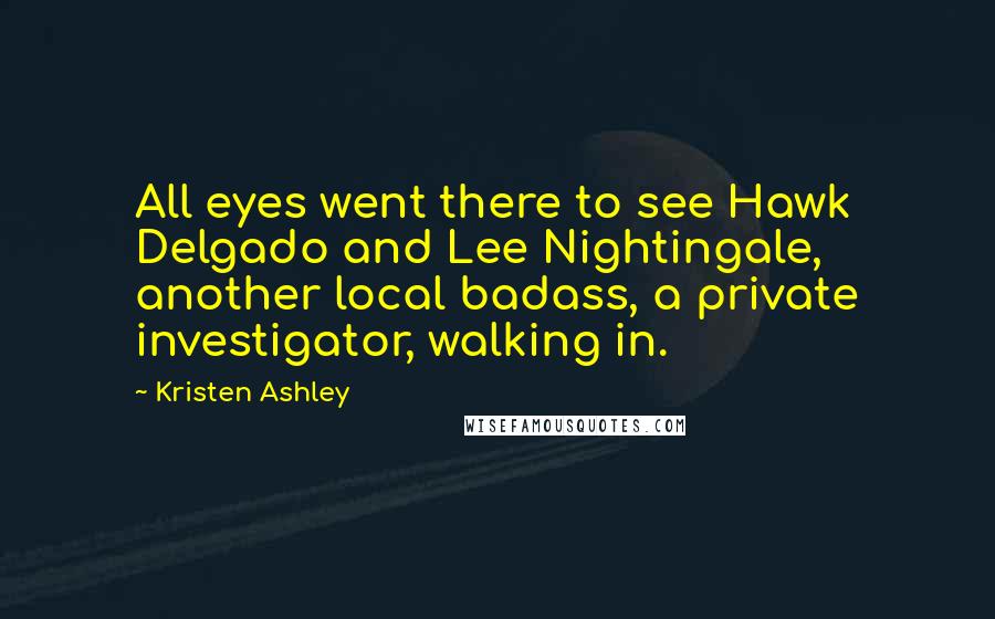 Kristen Ashley Quotes: All eyes went there to see Hawk Delgado and Lee Nightingale, another local badass, a private investigator, walking in.