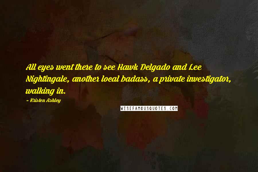 Kristen Ashley Quotes: All eyes went there to see Hawk Delgado and Lee Nightingale, another local badass, a private investigator, walking in.