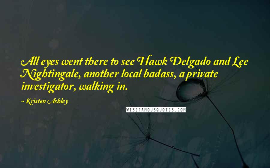 Kristen Ashley Quotes: All eyes went there to see Hawk Delgado and Lee Nightingale, another local badass, a private investigator, walking in.