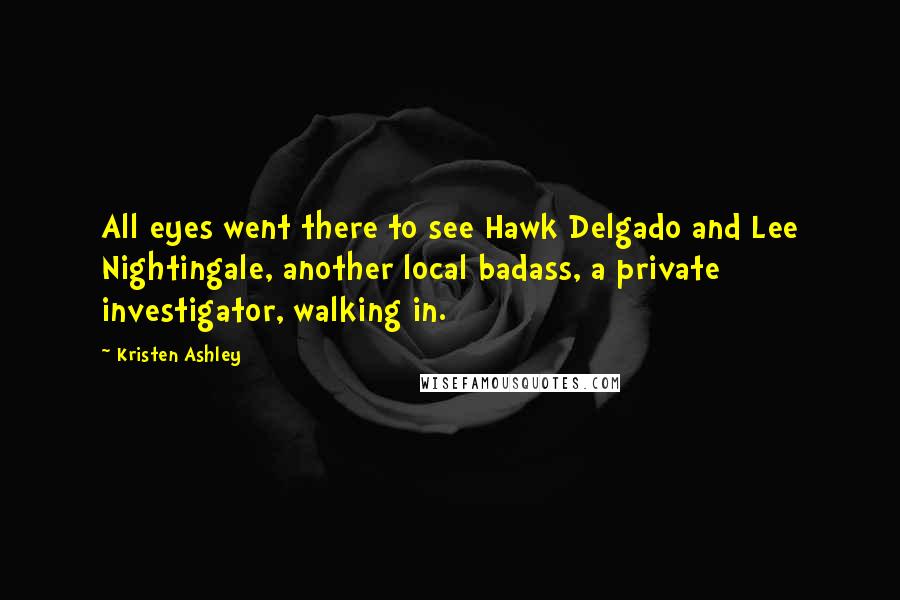 Kristen Ashley Quotes: All eyes went there to see Hawk Delgado and Lee Nightingale, another local badass, a private investigator, walking in.