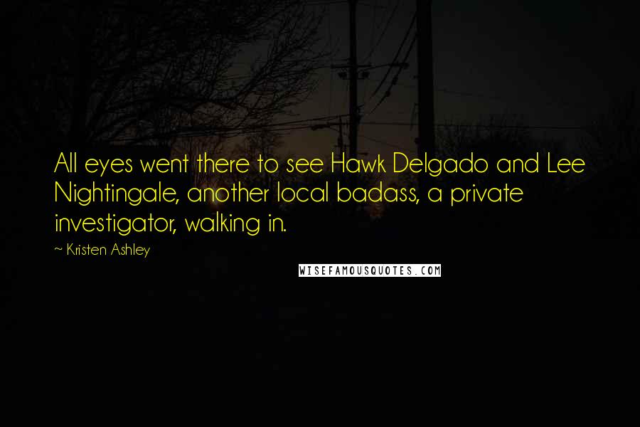 Kristen Ashley Quotes: All eyes went there to see Hawk Delgado and Lee Nightingale, another local badass, a private investigator, walking in.