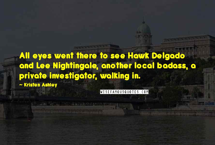 Kristen Ashley Quotes: All eyes went there to see Hawk Delgado and Lee Nightingale, another local badass, a private investigator, walking in.