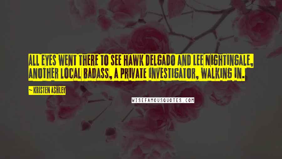 Kristen Ashley Quotes: All eyes went there to see Hawk Delgado and Lee Nightingale, another local badass, a private investigator, walking in.