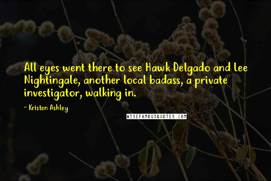 Kristen Ashley Quotes: All eyes went there to see Hawk Delgado and Lee Nightingale, another local badass, a private investigator, walking in.