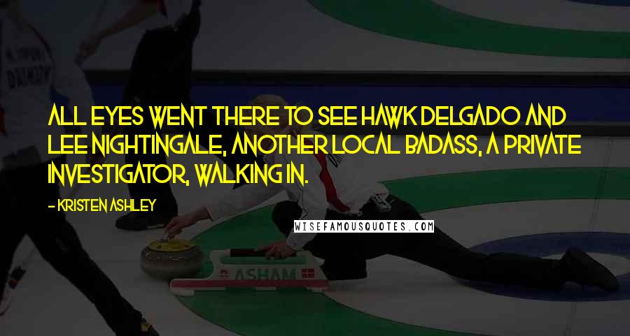 Kristen Ashley Quotes: All eyes went there to see Hawk Delgado and Lee Nightingale, another local badass, a private investigator, walking in.