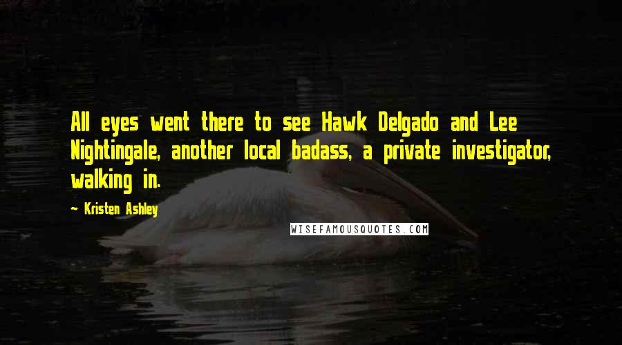 Kristen Ashley Quotes: All eyes went there to see Hawk Delgado and Lee Nightingale, another local badass, a private investigator, walking in.