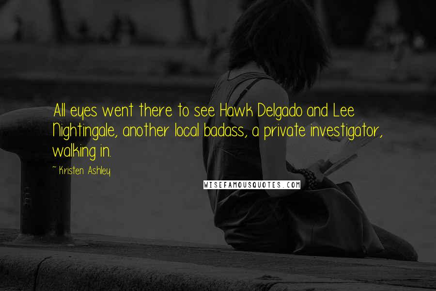 Kristen Ashley Quotes: All eyes went there to see Hawk Delgado and Lee Nightingale, another local badass, a private investigator, walking in.