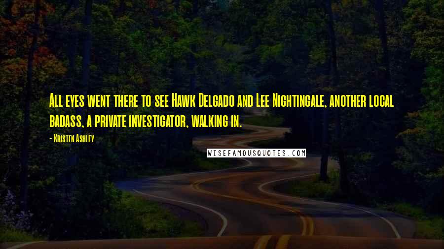 Kristen Ashley Quotes: All eyes went there to see Hawk Delgado and Lee Nightingale, another local badass, a private investigator, walking in.