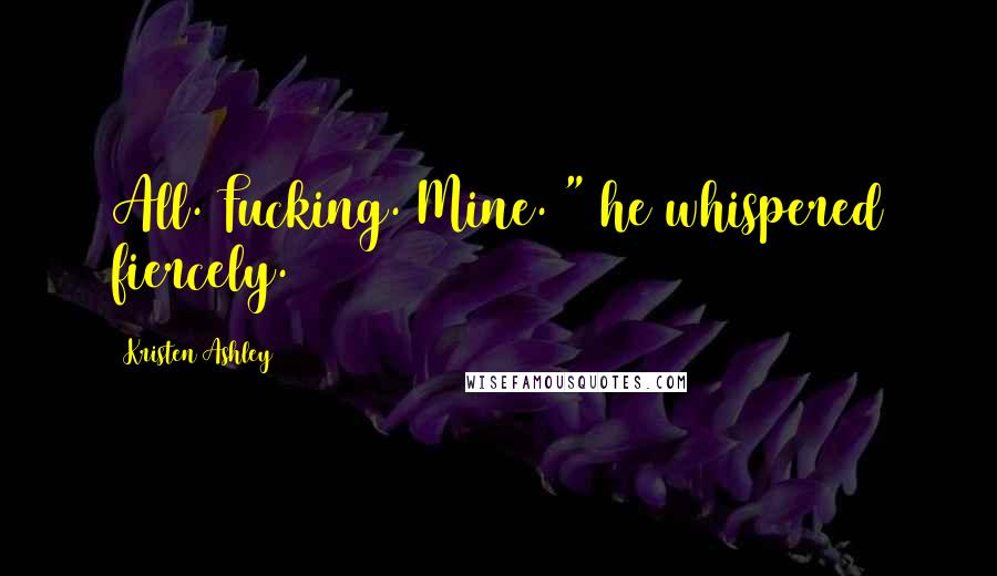 Kristen Ashley Quotes: All. Fucking. Mine. " he whispered fiercely.