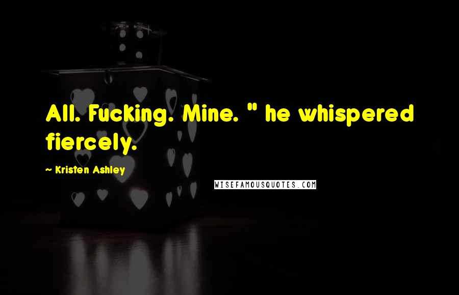 Kristen Ashley Quotes: All. Fucking. Mine. " he whispered fiercely.