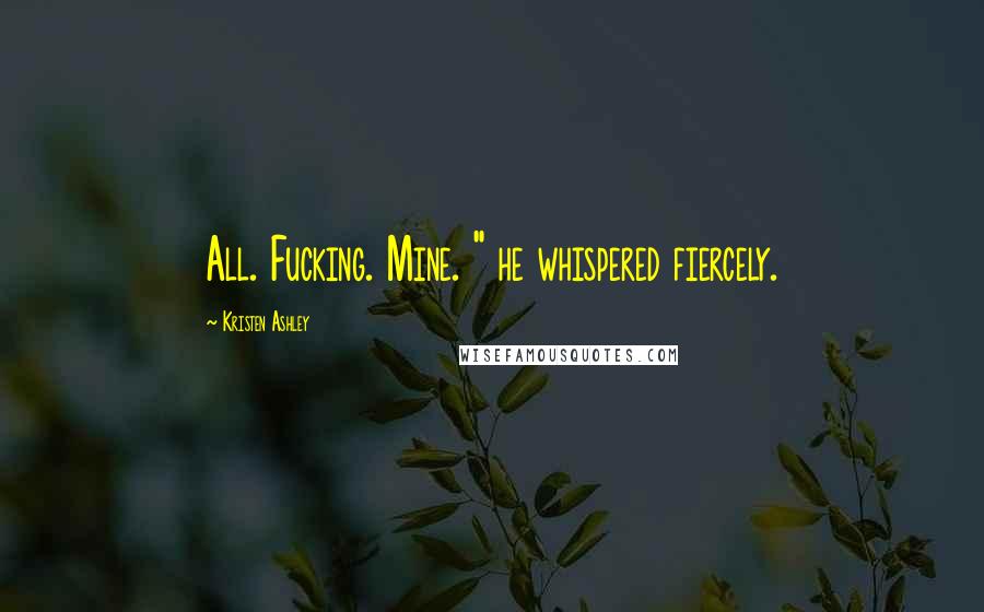 Kristen Ashley Quotes: All. Fucking. Mine. " he whispered fiercely.